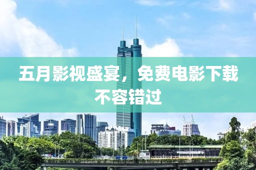五月影视盛宴，免费电影下载不容错过