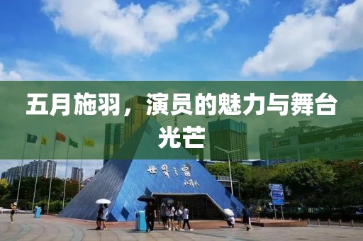 五月施羽，演员的魅力与舞台光芒
