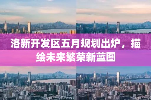 洛新开发区五月规划出炉，描绘未来繁荣新蓝图