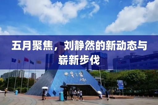 五月聚焦，刘静然的新动态与崭新步伐