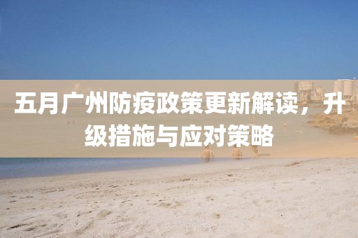五月广州防疫政策更新解读，升级措施与应对策略
