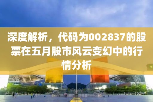 深度解析，代码为002837的股票在五月股市风云变幻中的行情分析