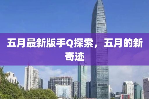 五月最新版手Q探索，五月的新奇迹