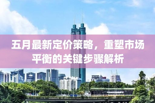 五月最新定价策略，重塑市场平衡的关键步骤解析