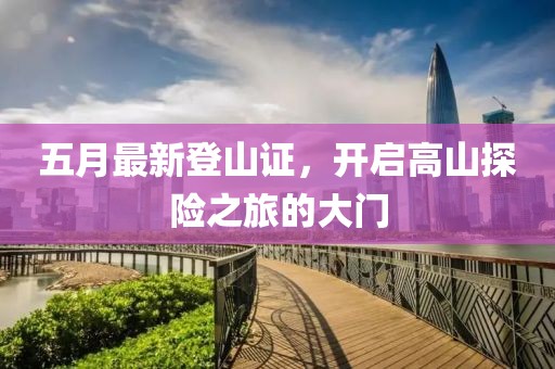 五月最新登山证，开启高山探险之旅的大门