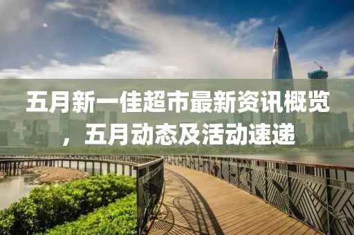 五月新一佳超市最新资讯概览，五月动态及活动速递