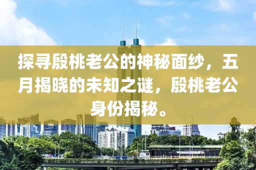 探寻殷桃老公的神秘面纱，五月揭晓的未知之谜，殷桃老公身份揭秘。