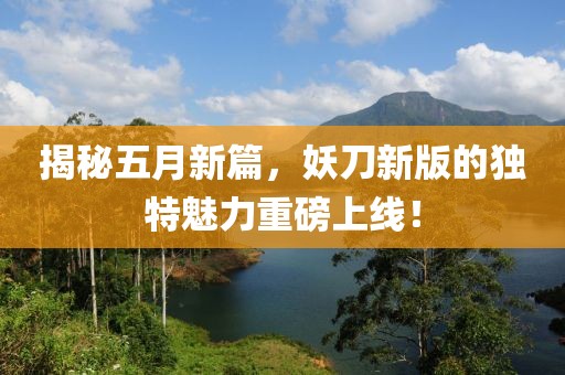 揭秘五月新篇，妖刀新版的独特魅力重磅上线！