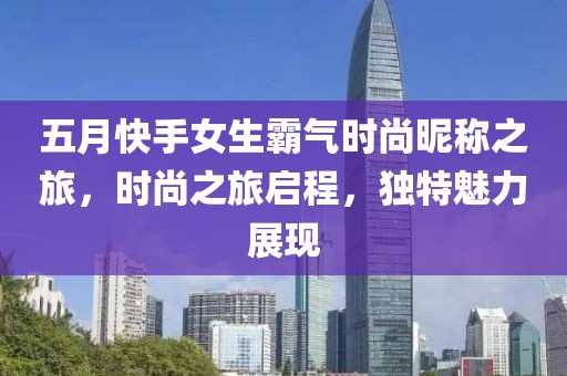 五月快手女生霸气时尚昵称之旅，时尚之旅启程，独特魅力展现