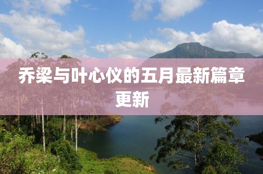 乔梁与叶心仪的五月最新篇章更新