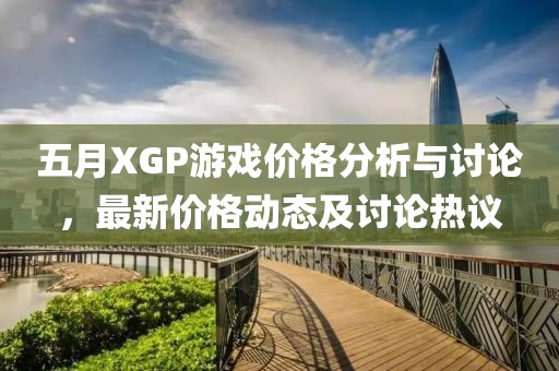 五月XGP游戏价格分析与讨论，最新价格动态及讨论热议