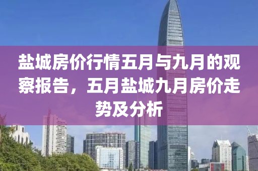 盐城房价行情五月与九月的观察报告，五月盐城九月房价走势及分析