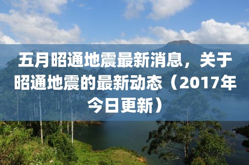 五月昭通地震最新消息，关于昭通地震的最新动态（2017年今日更新）