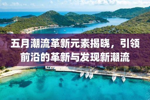 五月潮流革新元素揭晓，引领前沿的革新与发现新潮流