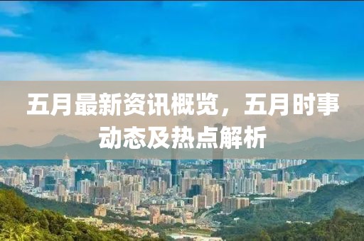 五月最新资讯概览，五月时事动态及热点解析