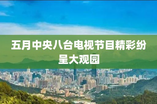 五月中央八台电视节目精彩纷呈大观园