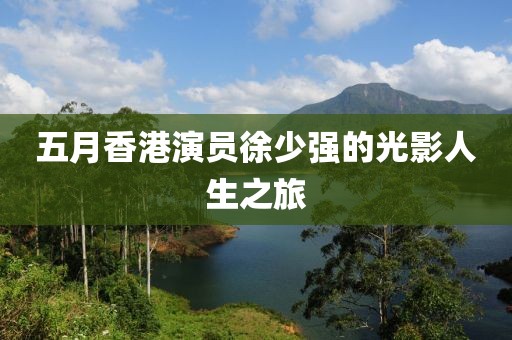 五月香港演员徐少强的光影人生之旅