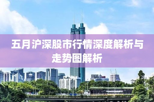 五月沪深股市行情深度解析与走势图解析