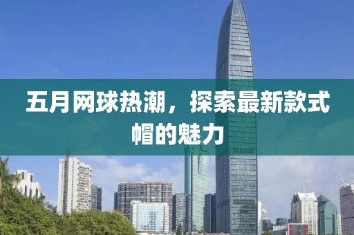 五月网球热潮，探索最新款式帽的魅力