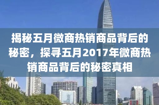 揭秘五月微商热销商品背后的秘密，探寻五月2017年微商热销商品背后的秘密真相