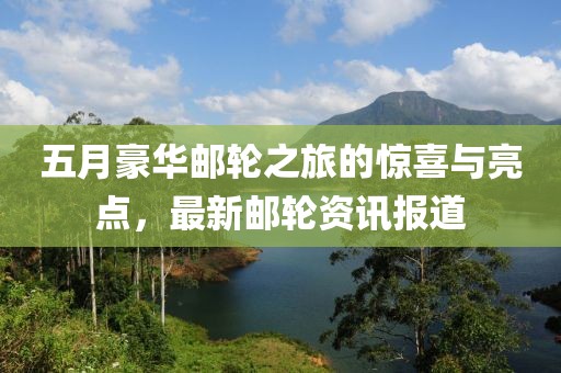 五月豪华邮轮之旅的惊喜与亮点，最新邮轮资讯报道