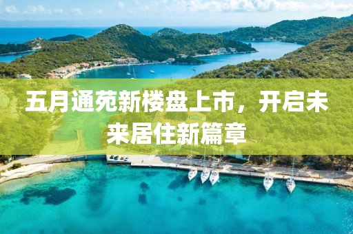 五月通苑新楼盘上市，开启未来居住新篇章