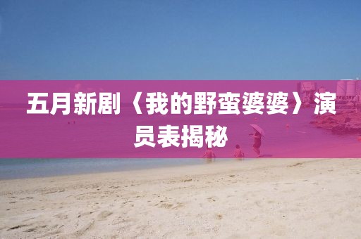 五月新剧〈我的野蛮婆婆〉演员表揭秘