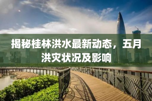 揭秘桂林洪水最新动态，五月洪灾状况及影响