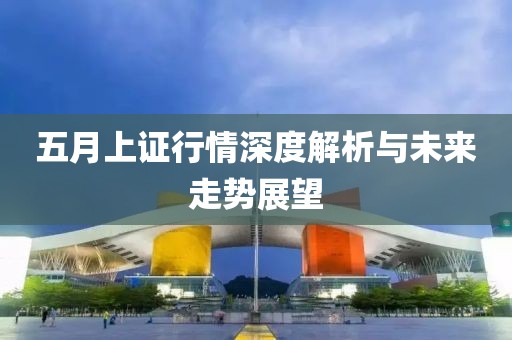 五月上证行情深度解析与未来走势展望