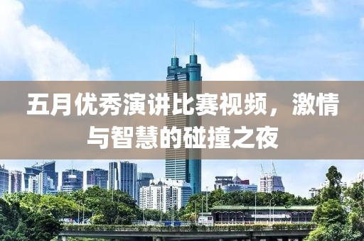 五月优秀演讲比赛视频，激情与智慧的碰撞之夜