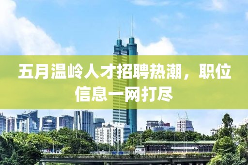 五月温岭人才招聘热潮，职位信息一网打尽