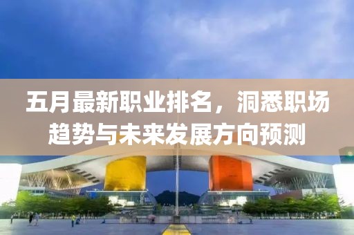 五月最新职业排名，洞悉职场趋势与未来发展方向预测