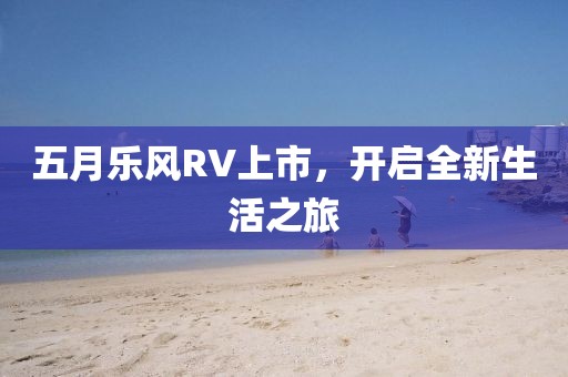 五月乐风RV上市，开启全新生活之旅