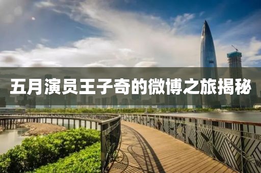 五月演员王子奇的微博之旅揭秘