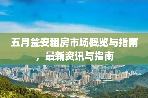 五月瓮安租房市场概览与指南，最新资讯与指南