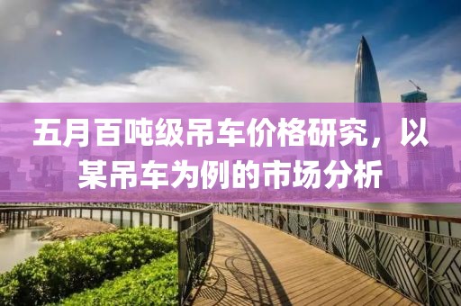 五月百吨级吊车价格研究，以某吊车为例的市场分析