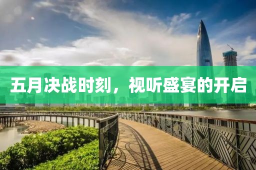 五月决战时刻，视听盛宴的开启