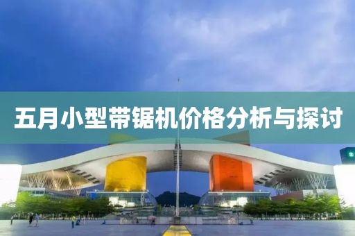 五月小型带锯机价格分析与探讨