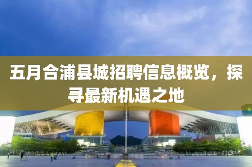 五月合浦县城招聘信息概览，探寻最新机遇之地