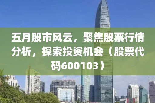 五月股市风云，聚焦股票行情分析，探索投资机会（股票代码600103）