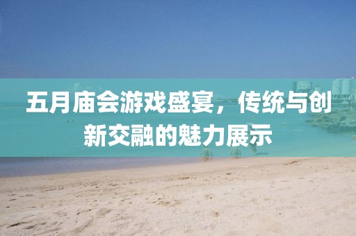 五月庙会游戏盛宴，传统与创新交融的魅力展示