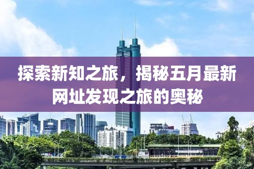 探索新知之旅，揭秘五月最新网址发现之旅的奥秘