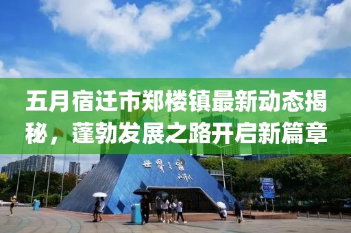 五月宿迁市郑楼镇最新动态揭秘，蓬勃发展之路开启新篇章