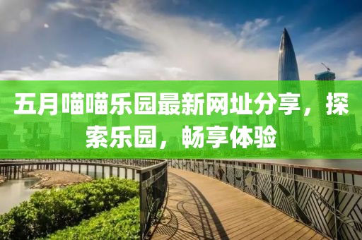 五月喵喵乐园最新网址分享，探索乐园，畅享体验