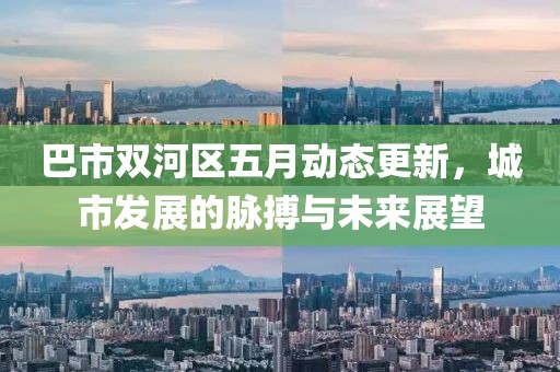 巴市双河区五月动态更新，城市发展的脉搏与未来展望