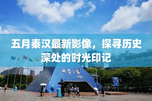 五月秦汉最新影像，探寻历史深处的时光印记