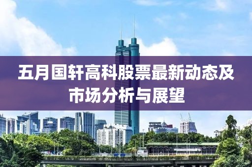 五月国轩高科股票最新动态及市场分析与展望