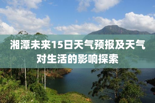 湘潭未来15日天气预报及天气对生活的影响探索