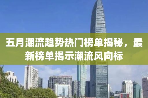 五月潮流趋势热门榜单揭秘，最新榜单揭示潮流风向标