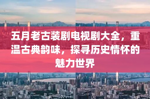 五月老古装剧电视剧大全，重温古典韵味，探寻历史情怀的魅力世界